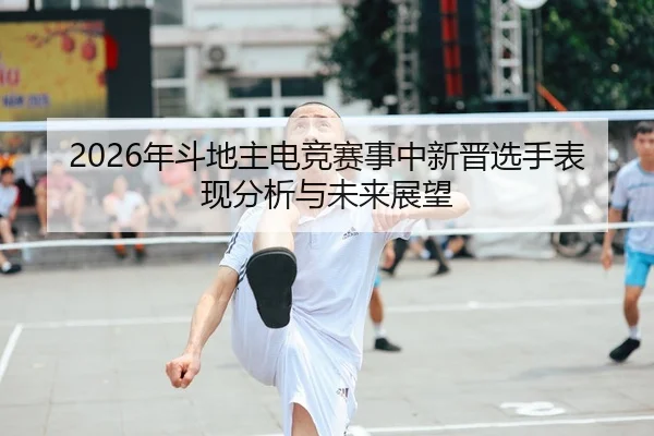 2026年斗地主电竞赛事中新晋选手表现分析与未来展望