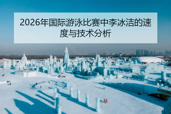2026年国际游泳比赛中李冰洁的速度与技术分析