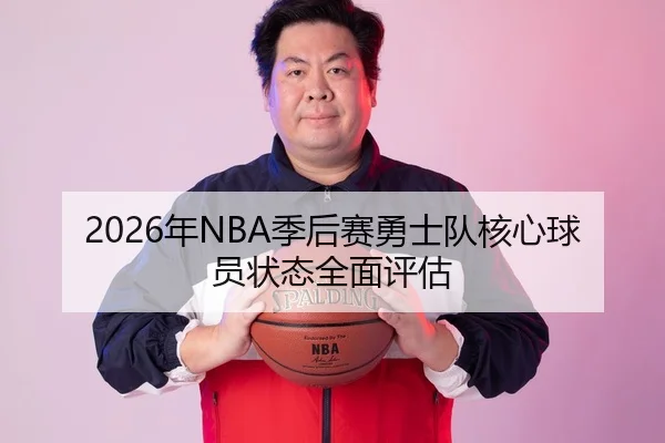 2026年NBA季后赛勇士队核心球员状态全面评估