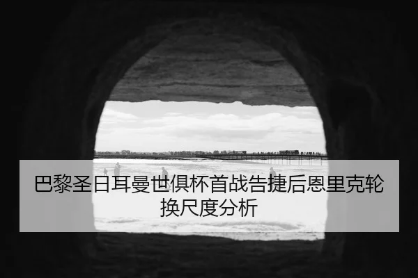 巴黎圣日耳曼世俱杯首战告捷后恩里克轮换尺度分析