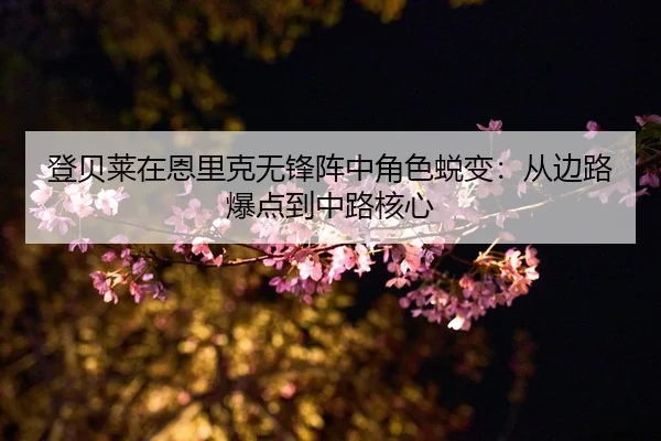 登贝莱在恩里克无锋阵中角色蜕变：从边路爆点到中路核心