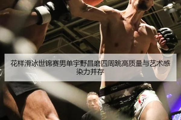 花样滑冰世锦赛男单宇野昌磨四周跳高质量与艺术感染力并存