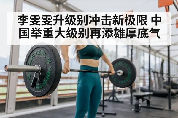 李雯雯升级别冲击新极限 中国举重大级别再添雄厚底气