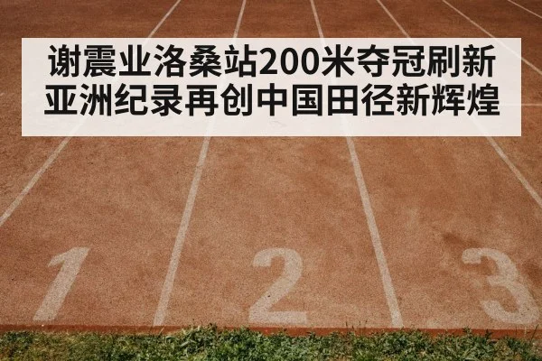 谢震业洛桑站200米夺冠刷新亚洲纪录再创中国田径新辉煌