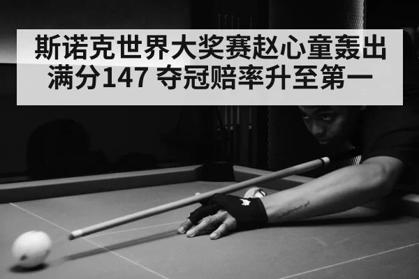 斯诺克世界大奖赛赵心童轰出满分147 夺冠赔率升至第一