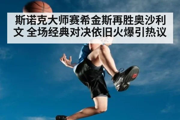斯诺克大师赛希金斯再胜奥沙利文 全场经典对决依旧火爆引热议